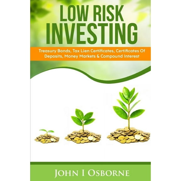 Low Risk Investing: Treasury Bonds, Tax Lien Certificates, Certificates Of Deposits, Money Markets & Compound Intere, (Paperback)