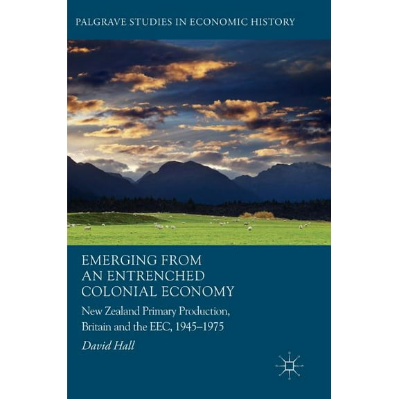 Palgrave Studies in Economic History Emerging from an Entrenched Colonial Economy: New Zealand Primary Production, Britain and the Eec, 1945 - 1975, (Hardcover)