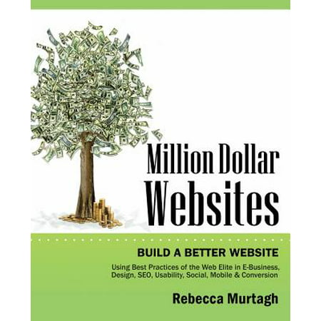 Million Dollar Websites : Build a Better Website Using Best Practices of the Web Elite in E-Business, Design, Seo, Usability, Social, Mobile