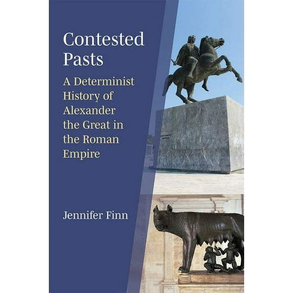 Contested Pasts: A Determinist History of Alexander the Great in the Roman Empire, (Hardcover)