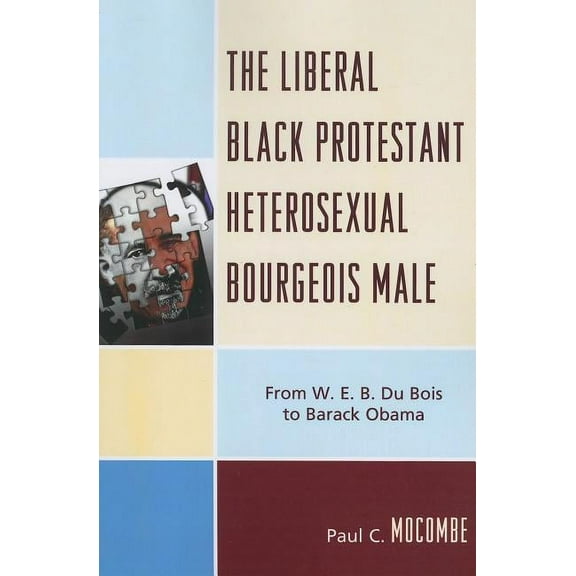 The Liberal Black Protestant Heterosexual Bourgeois Male: From W.E.B. Du Bois to Barack Obama, (Paperback)