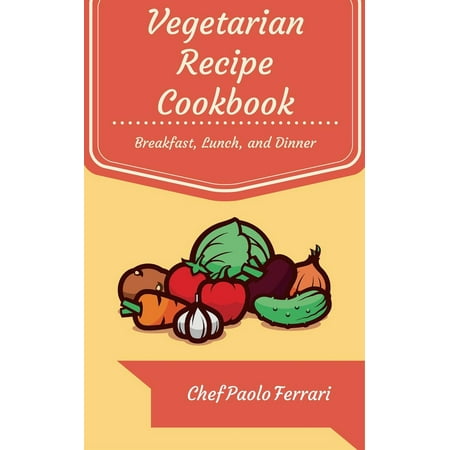 Vegetarian Recipe Cookbook - The Ultimate Day to Day Recipe Book: Vegetarian Breakfast, Lunch, and Dinner Recipes - (Best Vegetarian Dishes For Dinner)