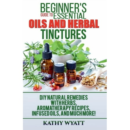 Homesteading Freedom Beginner's Guide to Essential Oils and Herbal Tinctures: DIY Natural Remedies with Herbs, Aromatherapy Recipes, Infused , (Paperback)