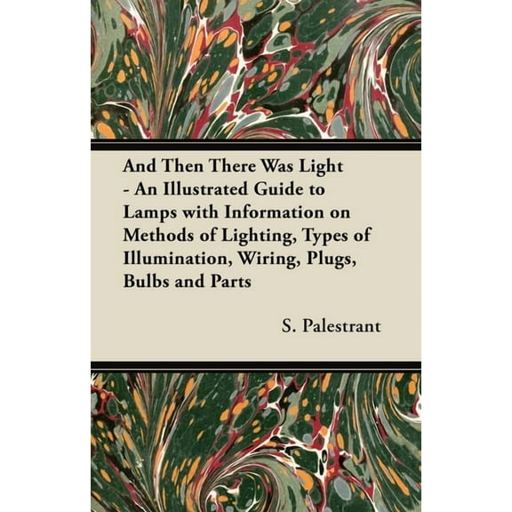 And Then There Was Light - An Illustrated Guide to Lamps with Information on Methods of Lighting, Types of Illumination, Wiring, Plugs, Bulbs and Parts (Paperback)
