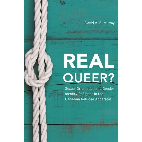 Real Queer?: Sexual Orientation and Gender Identity Refugees in the Canadian Refugee Apparatus, (Hardcover)