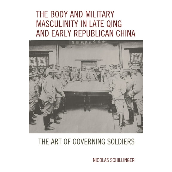 The Body and Military Masculinity in Late Qing and Early Republican China: The Art of Governing Soldiers, (Hardcover)