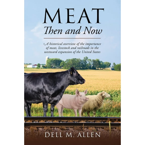 Meat Then and Now: A historical overview of the importance of meat, livestock and railroads in the westward expansion of, (Paperback)