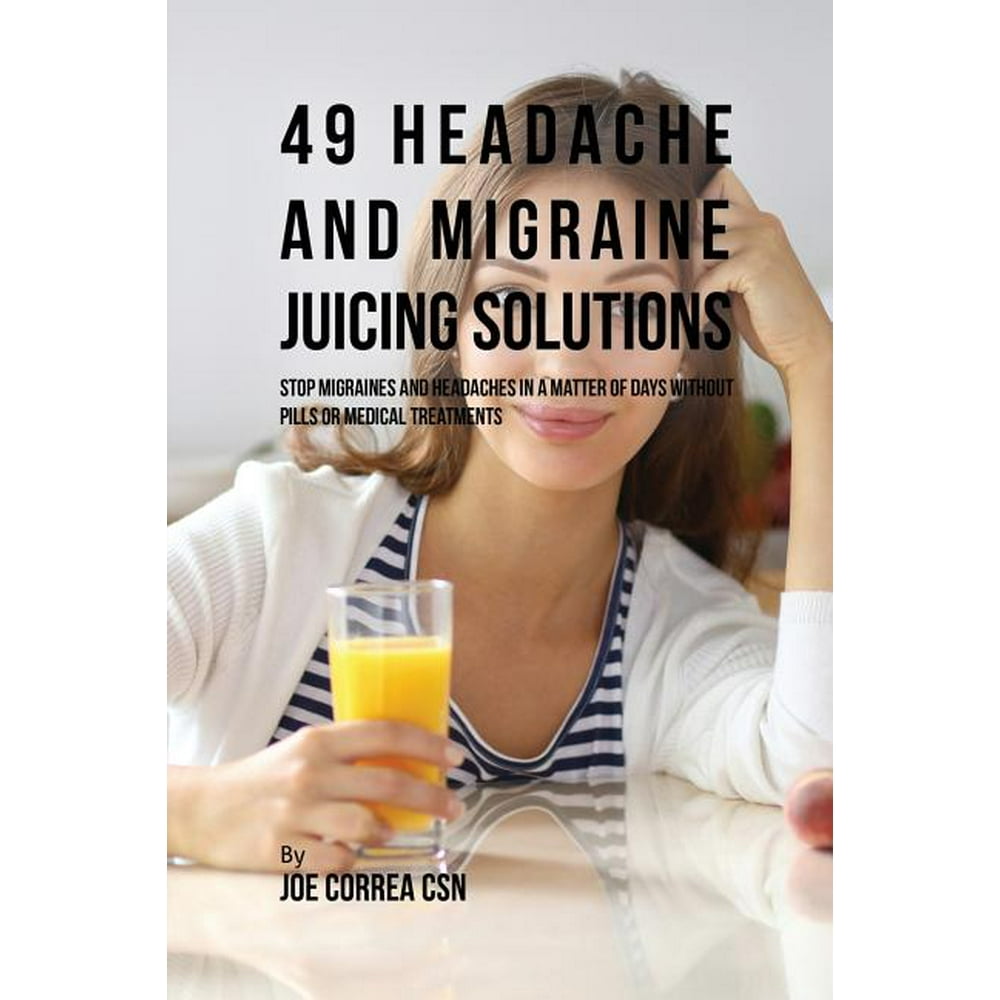 49 Headache and Migraine Juicing Solutions Stop Migraines and
