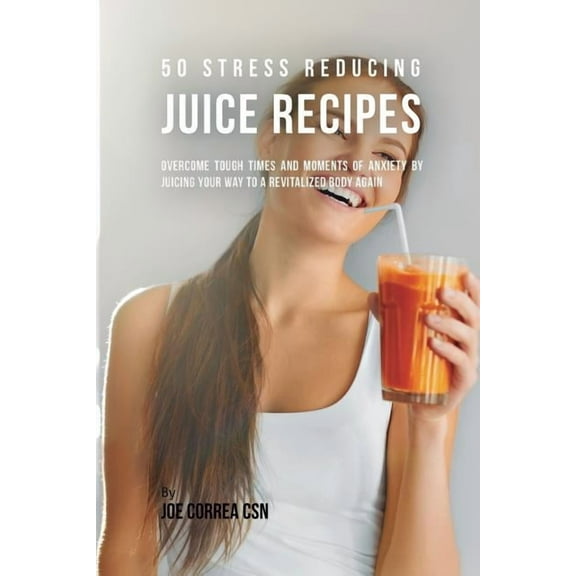 50 Stress Reducing Juice Recipes: Overcome Tough Times and Moments of Anxiety by Juicing your Way to a Revitalized Body , (Paperback)