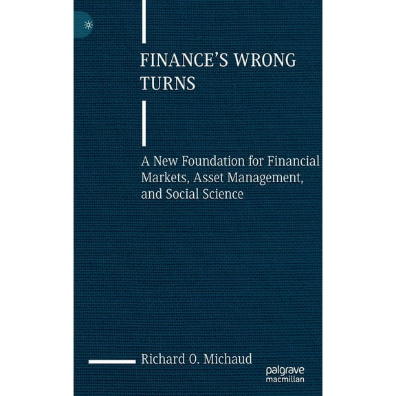 Finance's Wrong Turns: A New Foundation for Financial Markets, Asset Management, and Social Science, (Hardcover)