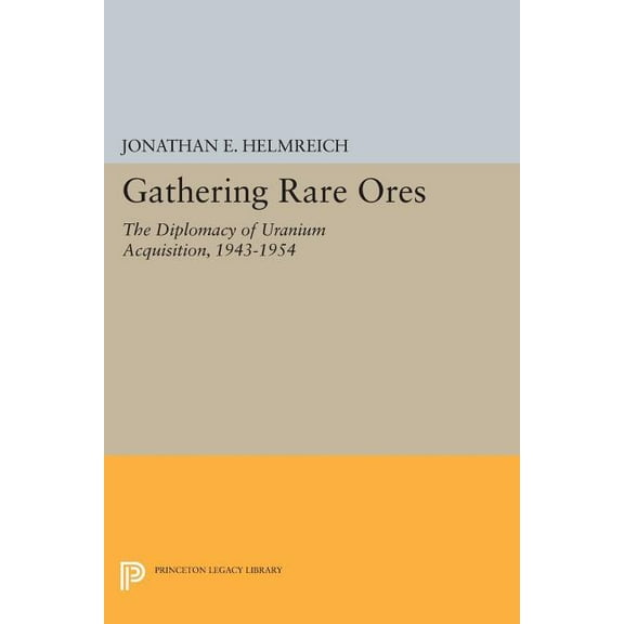 Princeton Legacy Library Gathering Rare Ores: The Diplomacy of Uranium Acquisition, 1943-1954, Book 472, (Paperback)
