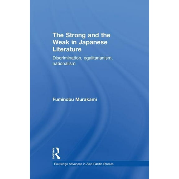Routledge Advances in Asia-Pacific Studi The Strong and the Weak in Japanese Literature: Discrimination, Egalitarianism, Nationalism, (Paperback)