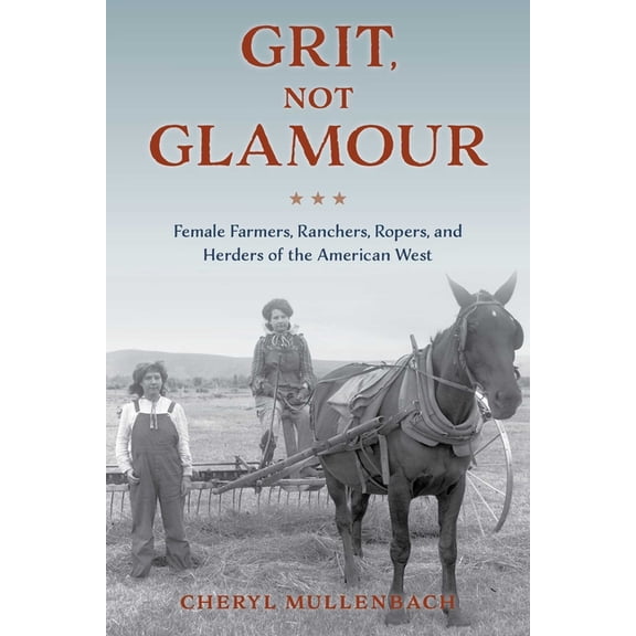 Grit, Not Glamour: Female Farmers, Ranchers, Ropers, and Herders of the American West, (Paperback)