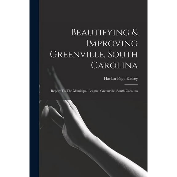 Beautifying & Improving Greenville, South Carolina: Report To The Municipal League, Greenville, South Carolina