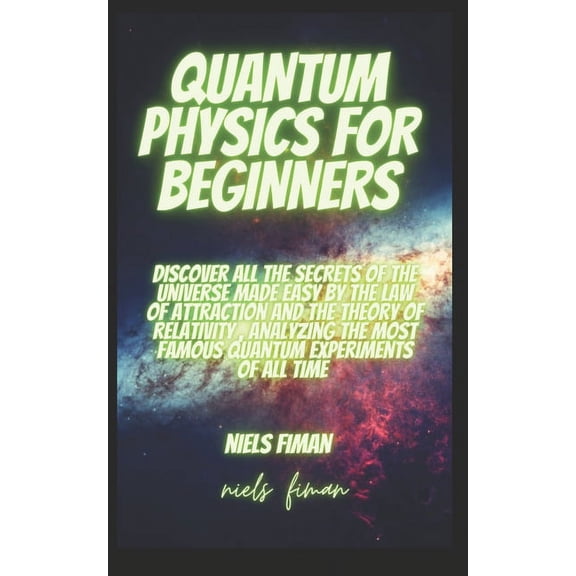 Quantum Physics for Beginners: Discover All The Secrets Of The Universe Made Easy By The Law Of Attraction And The Theory Of Relativity, Analyzing The Most Famous Quantum Experiments Of All Time (Pape