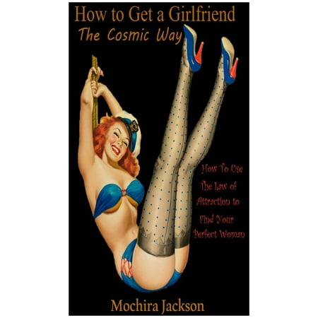 How To Get a Girlfriend The Cosmic Way: How to use the Law of Attraction to Find Your Perfect Woman -