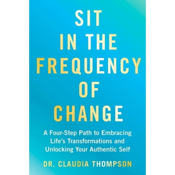 Sit in the Frequency of Change: A Four-Step Path to Embracing Life's Transformations and Unlocking Your Authentic Self, (Paperback)