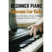 Beginner Piano Lessons For Kids Beginners First Book Of Easy To Play Classics For Kids 5 & Up : Easy Piano Books For Kids (Paperback)