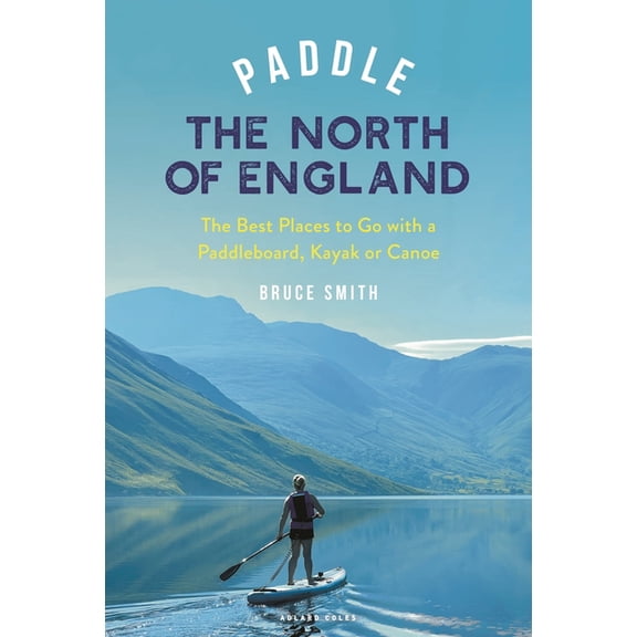 Paddling Guides Paddle the North of England: The Best Places to Go with a Paddleboard, Kayak or Canoe, (Paperback)