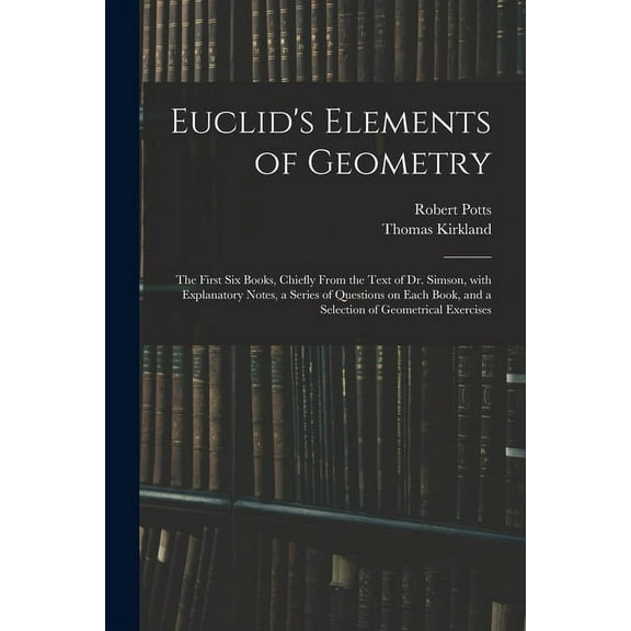 Euclid's Elements of Geometry: the First Six Books, Chiefly From the Text of Dr. Simson, With Explanatory Notes, a Series of Questions on Each Book, a
