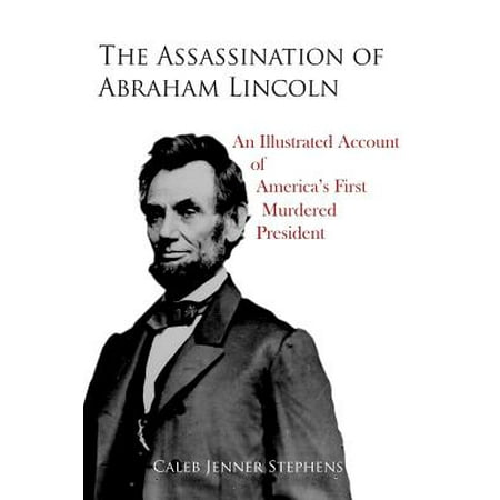The Assassination of Abraham Lincoln : An Illustrated Account of America's First Murdered (Abraham Lincoln Best President)
