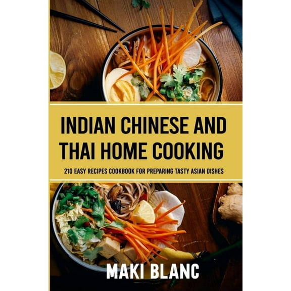 Indian Chinese And Thai Home Cooking: 210 Easy Recipes Cookbook For Preparing Tasty Asian Dishes