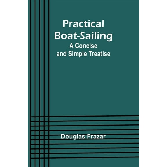 Practical Boat-Sailing: A Concise and Simple Treatise, (Paperback)