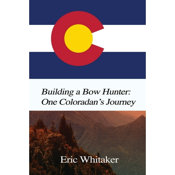 Building a Bow Hunter: One Coloradan's Journey, (Paperback)