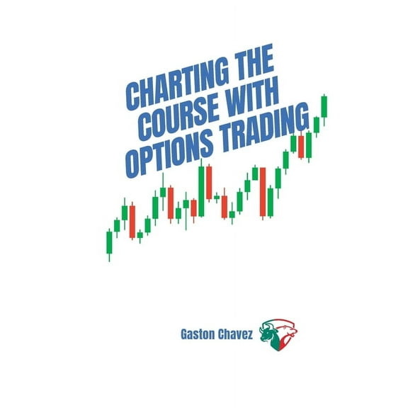 Charting the Course with Options Trading: Demystifying the Risk, Mastering the Rewards - Your Comprehensive Roadmap to t, (Paperback)