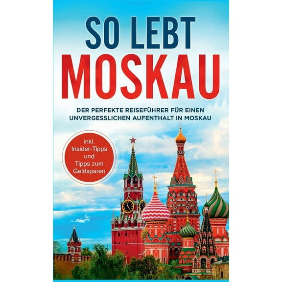 So lebt Moskau: Der perfekte Reiseführer für einen unvergesslichen Aufenthalt in Moskau - inkl. Insider-Tipps und Tipps zum Geldsparen Der perfekte Reiseführer für einen unvergesslichen Aufenthalt in