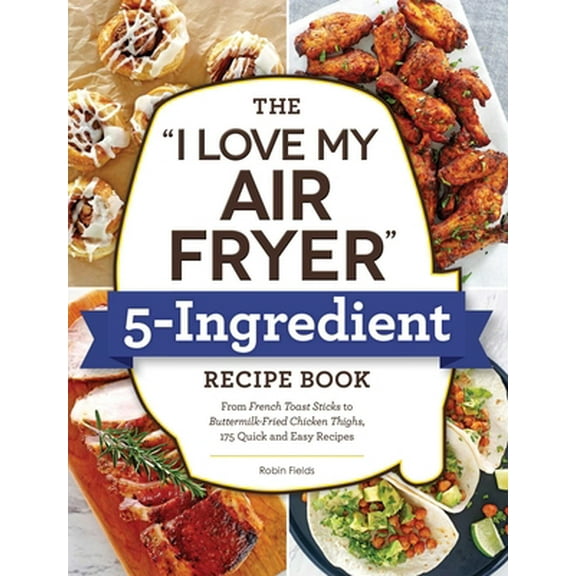 Pre-Owned The I Love My Air Fryer 5-Ingredient Recipe Book: From French Toast Sticks to Buttermilk-Fried Chicken Thighs, 175 Quick and Easy Recipes (Paperback) 1507216289 9781507216286