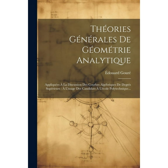Théories Générales De Géométrie Analytique: Appliquées À La Discussion Des Courbes Algébriques De Degrés Supérieurs: À L'usage Des Candidats À L'école Polytechnique... (Paperback)