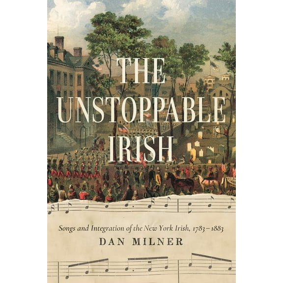 The Unstoppable Irish: Songs and Integration of the New York Irish, 1783-1883, (Paperback)