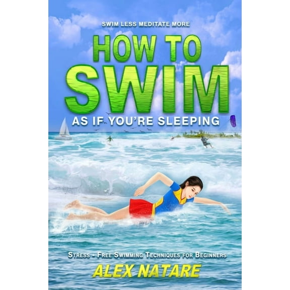 How To Swim As If You're Sleeping: Swim Less Meditate More, Stress-Free Swimming Techniques for Beginners, (Paperback)