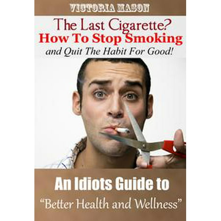 The Last Cigarette?: How to Stop Smoking and Quit The Habit For Good! - An Idiots Guide to Better Health and Wellness -