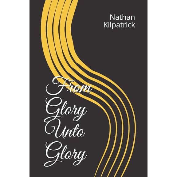 From Glory Unto Glory Paperback 1796312673 9781796312676 Nathan Kilpatrick