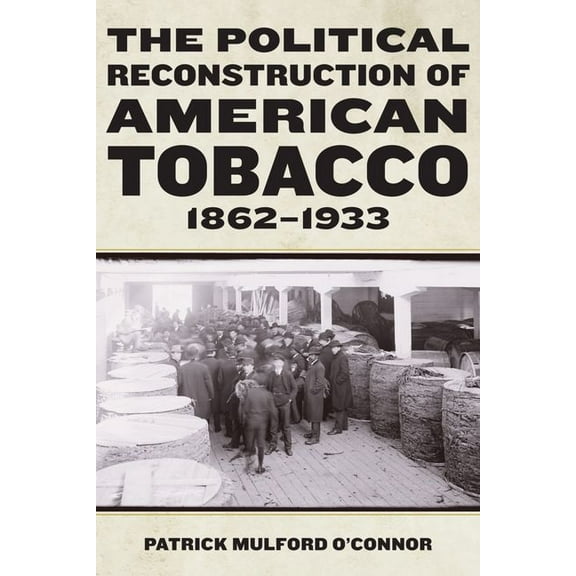 Reconstructing America The Political Reconstruction of American Tobacco, 1862-1933, (Hardcover)