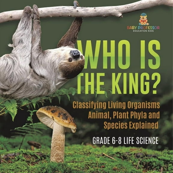 Who Is the King? Classifying Living Organisms Animal, Plant Phyla and Species Explained Grade 6-8 Life Science, (Paperback)