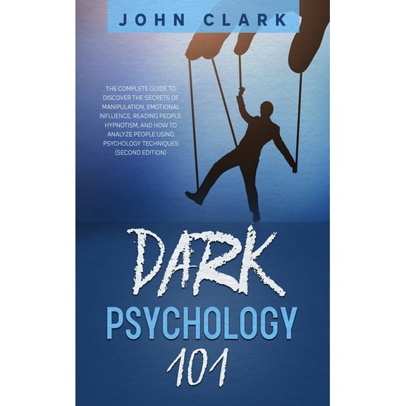 Dark Psychology 101 : The Complete Guide to Discover the Secrets of Manipulation, Emotional Influence, Reading People, Hypnotism, and How to Analyze People Using Psychology Techniques (Second Edition) (Hardcover)