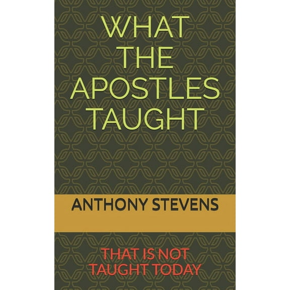 WHAT THE APOSTLES TAUGHT: that is not taught today Paperback 1675609942 9781675609941 Dr Anthony K Stevens