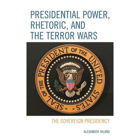 Presidential Power, Rhetoric, and the Terror Wars: The Sovereign Presidency, (Hardcover)