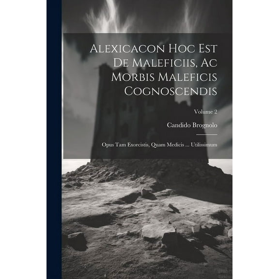 Alexicacon Hoc Est De Maleficiis, Ac Morbis Maleficis Cognoscendis: Opus Tam Exorcistis, Quam Medicis ... Utilissimum; V, (Paperback)