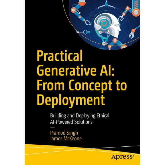Practical Generative Ai: From Concept to Deployment: Building and Deploying Ethical AI-Powered Solutions, (Paperback)