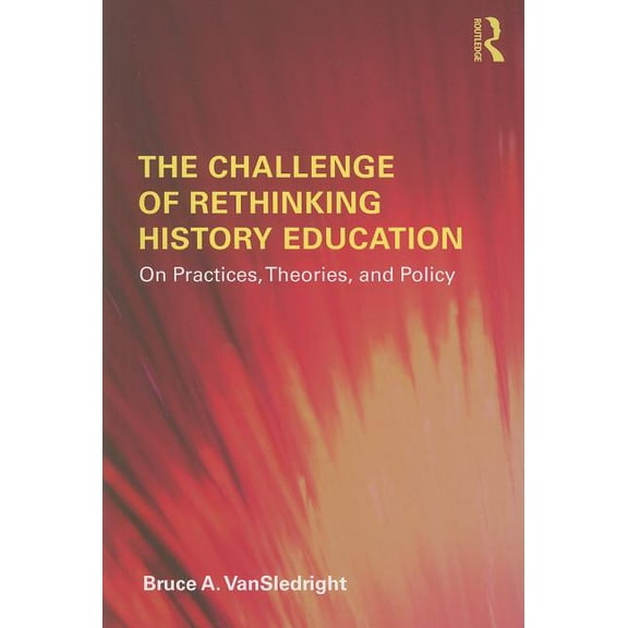 The Challenge of Rethinking History Education: On Practices, Theories, and Policy, (Paperback)