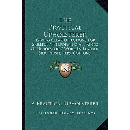 - The Practical Upholsterer the Practical Upholsterer : Giving Clear Directions for Skillfully Performing All Kinds Giving Clear Directions for Skillfully Performing All Kinds of Upholsteres' Work in Leather, Silk, Plush, Reps, Cottons, of Upholsteres' Work in Leather, Silk, Plush, Reps, Cottons, Velvets, and C