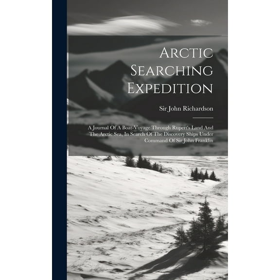 Arctic Searching Expedition: A Journal Of A Boat-voyage Through Rupert's Land And The Arctic Sea, In Search Of The Discovery Ships Under Command Of Sir John Franklin (Hardcover)