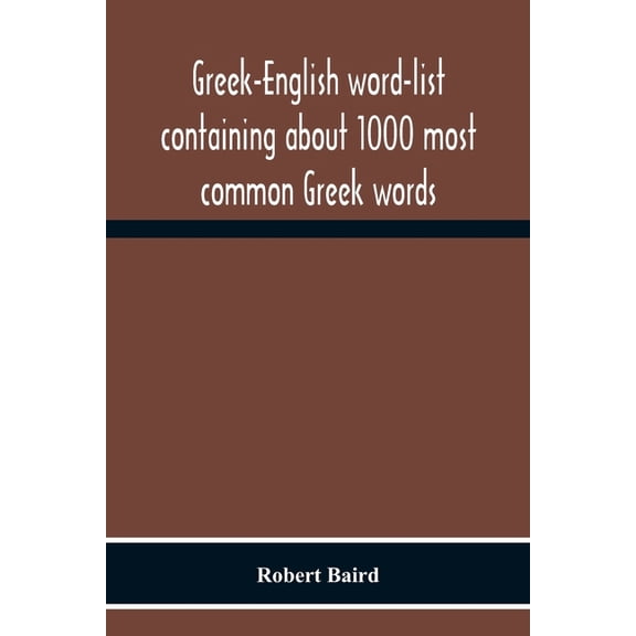 Greek-English Word-List Containing About 1000 Most Common Greek Words, So Arranged As To Be Most Easily Learned And Reme, (Paperback)