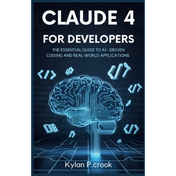 Claude 4 for Developers: The Essential Guide to AI-Driven Coding and Real-World Applications: A Developer's Handbook for, (Paperback)
