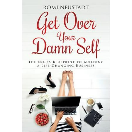 Get Over Your Damn Self : The No-Bs Blueprint to Building a Life-Changing