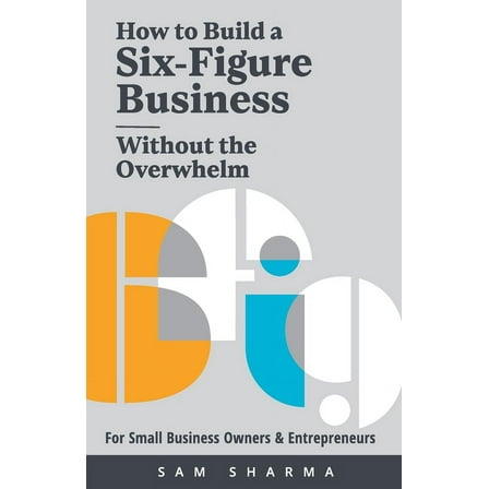 How to Build a Six-Figure Business Without the Overwhelm: For Small Business Owners and Entrepreneurs, (Paperback)